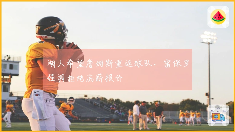 湖人希望詹姆斯重返球队，富保罗强调拒绝底薪报价