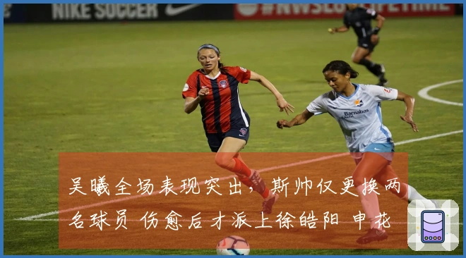 吴曦全场表现突出，斯帅仅更换两名球员 伤愈后才派上徐皓阳 申花5月做好不败准备